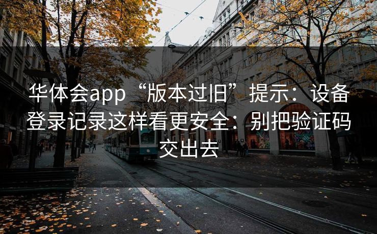 华体会app“版本过旧”提示：设备登录记录这样看更安全：别把验证码交出去
