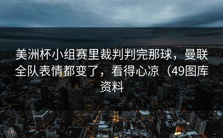 美洲杯小组赛里裁判判完那球,曼联全队表情都变了,看得心凉(49图库资料 美洲杯小组赛里裁判判完那球,曼联全队表情都变了,看得心凉(49图库资料