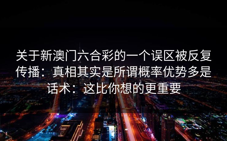 关于新澳门六合彩的一个误区被反复传播:真相其实是所谓概率优势多是话术:这比你想的更重要 关于新澳门六合彩的一个误区被反复传播:真相其实是所谓概率优势多是话术:这比你想的更重要