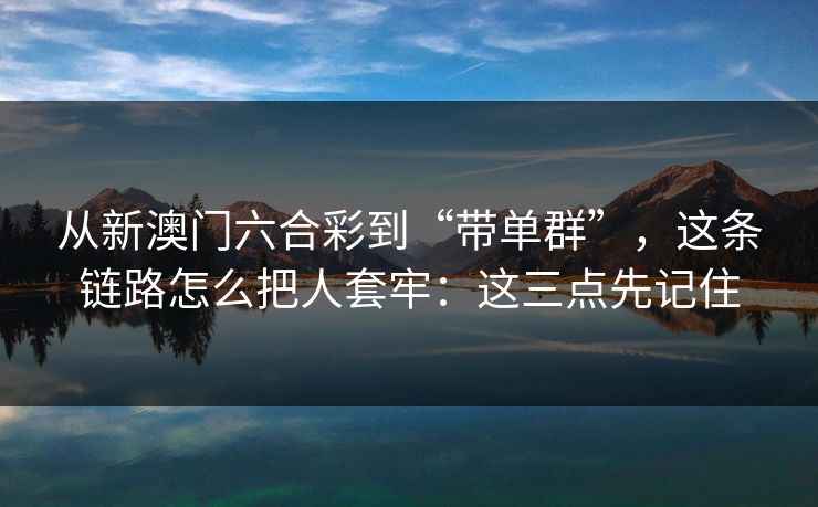 从新澳门六合彩到“带单群”,这条链路怎么把人套牢:这三点先记住 从新澳门六合彩到“带单群”,这条链路怎么把人套牢:这三点先记住
