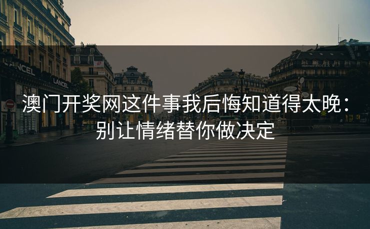 澳门开奖网这件事我后悔知道得太晚:别让情绪替你做决定 澳门开奖网这件事我后悔知道得太晚:别让情绪替你做决定